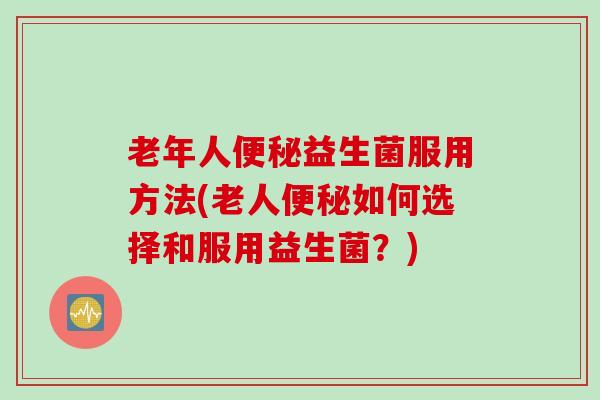 老年人益生菌服用方法(老人如何选择和服用益生菌？)