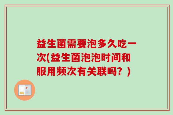 益生菌需要泡多久吃一次(益生菌泡泡时间和服用频次有关联吗？)