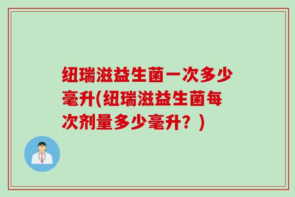 纽瑞滋益生菌一次多少毫升(纽瑞滋益生菌每次剂量多少毫升？)