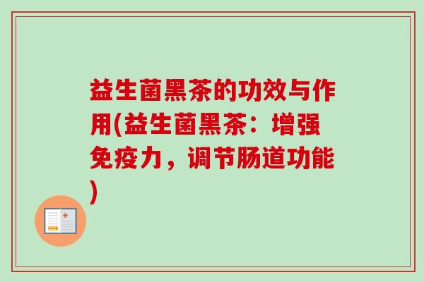 益生菌黑茶的功效与作用(益生菌黑茶:增强力,调节肠道功能) 益生菌黑茶的功效与作用(益生菌黑茶:增强力,调节肠道功能)