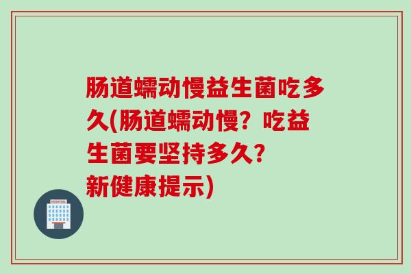 肠道蠕动慢益生菌吃多久(肠道蠕动慢？吃益生菌要坚持多久？  新健康提示)