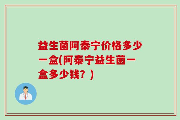 益生菌阿泰宁价格多少一盒(阿泰宁益生菌一盒多少钱?) 益生菌阿泰宁价格多少一盒(阿泰宁益生菌一盒多少钱?)
