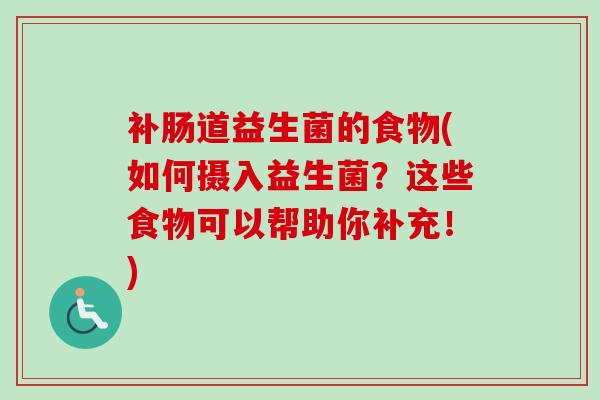 补肠道益生菌的食物(如何摄入益生菌？这些食物可以帮助你补充！)