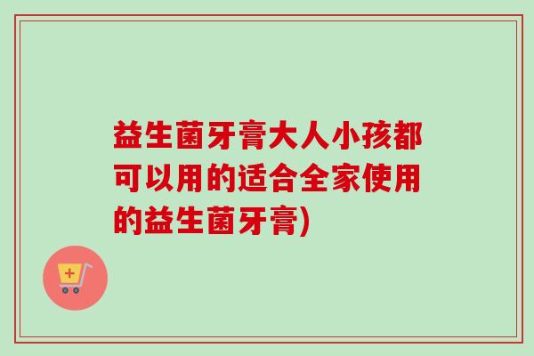 益生菌牙膏大人小孩都可以用的适合全家使用的益生菌牙膏) 益生菌牙膏大人小孩都可以用的适合全家使用的益生菌牙膏)