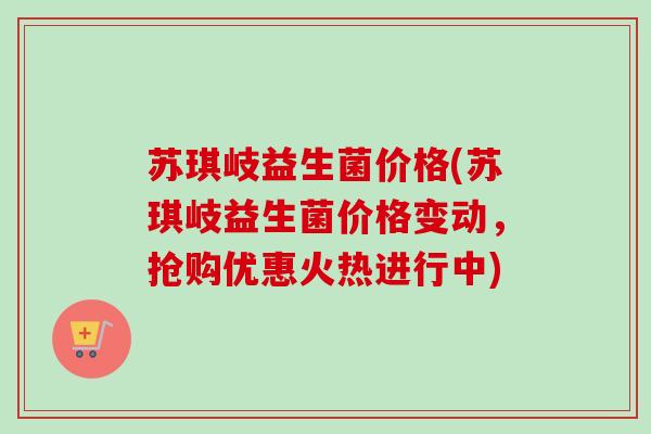 苏琪岐益生菌价格(苏琪岐益生菌价格变动，抢购优惠火热进行中)