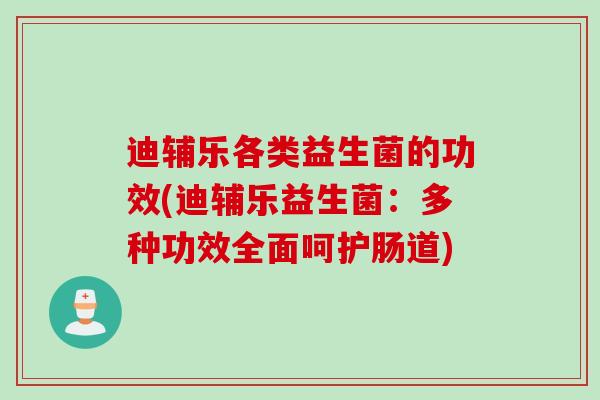 迪辅乐各类益生菌的功效(迪辅乐益生菌:多种功效全面呵护肠道) 迪辅乐各类益生菌的功效(迪辅乐益生菌:多种功效全面呵护肠道)