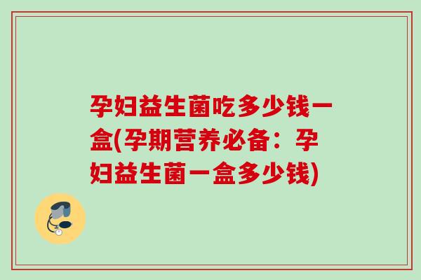 孕妇益生菌吃多少钱一盒(孕期营养必备：孕妇益生菌一盒多少钱)