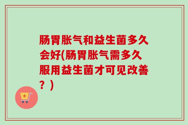 肠胃和益生菌多久会好(肠胃需多久服用益生菌才可见改善？)