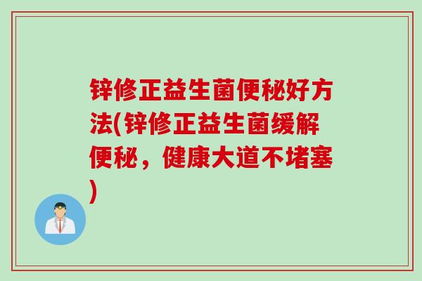 锌修正益生菌好方法(锌修正益生菌缓解,健康大道不堵塞) 锌修正益生菌好方法(锌修正益生菌缓解,健康大道不堵塞)