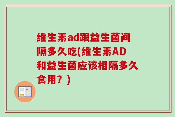 维生素ad跟益生菌间隔多久吃(维生素AD和益生菌应该相隔多久食用？)
