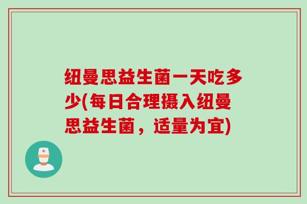 纽曼思益生菌一天吃多少(每日合理摄入纽曼思益生菌,适量为宜) 纽曼思益生菌一天吃多少(每日合理摄入纽曼思益生菌,适量为宜)
