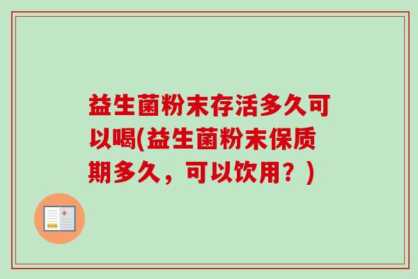益生菌粉末存活多久可以喝(益生菌粉末保质期多久，可以饮用？)