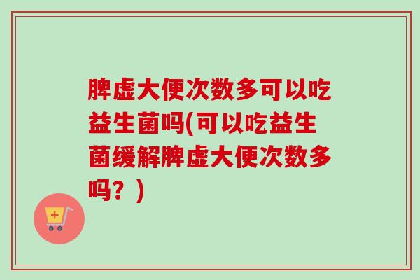脾虚大便次数多可以吃益生菌吗(可以吃益生菌缓解脾虚大便次数多吗？)