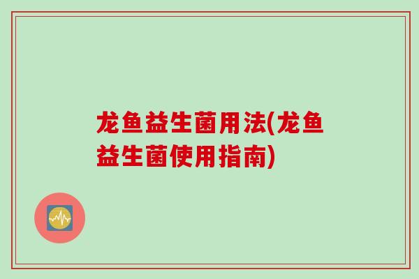 龙鱼益生菌用法(龙鱼益生菌使用指南) 龙鱼益生菌用法(龙鱼益生菌使用指南)