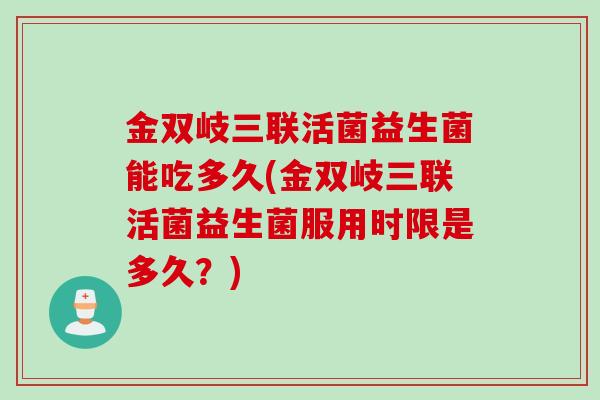 金双岐三联活菌益生菌能吃多久(金双岐三联活菌益生菌服用时限是多久?) 金双岐三联活菌益生菌能吃多久(金双岐三联活菌益生菌服用时限是多久?)