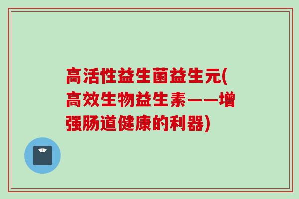 高活性益生菌益生元(高效生物益生素——增强肠道健康的利器)