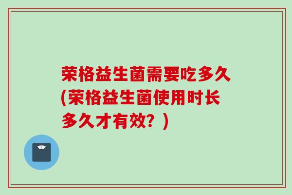 荣格益生菌需要吃多久(荣格益生菌使用时长多久才有效？)
