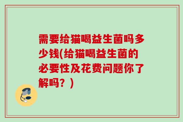 需要给猫喝益生菌吗多少钱(给猫喝益生菌的必要性及花费问题你了解吗？)