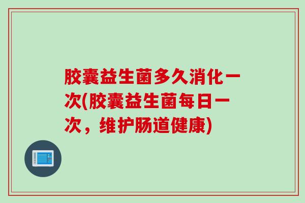 胶囊益生菌多久消化一次(胶囊益生菌每日一次,维护肠道健康) 胶囊益生菌多久消化一次(胶囊益生菌每日一次,维护肠道健康)