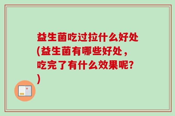 益生菌吃过拉什么好处(益生菌有哪些好处，吃完了有什么效果呢？)
