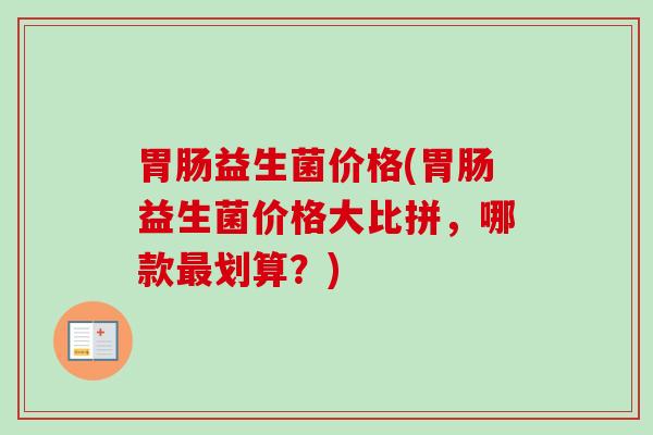 益生菌价格(益生菌价格大比拼，哪款划算？)