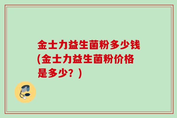 金士力益生菌粉多少钱(金士力益生菌粉价格是多少？)