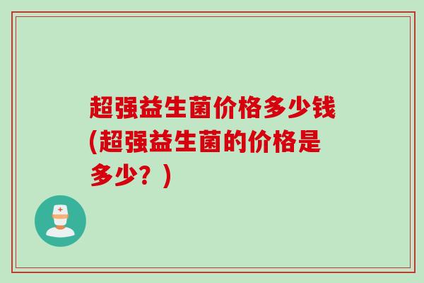 超强益生菌价格多少钱(超强益生菌的价格是多少？)
