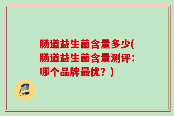 肠道益生菌含量多少(肠道益生菌含量测评:哪个品牌优?) 肠道益生菌含量多少(肠道益生菌含量测评:哪个品牌优?)