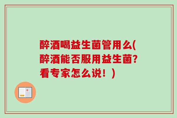 醉酒喝益生菌管用么(醉酒能否服用益生菌?看专家怎么说!) 醉酒喝益生菌管用么(醉酒能否服用益生菌?看专家怎么说!)