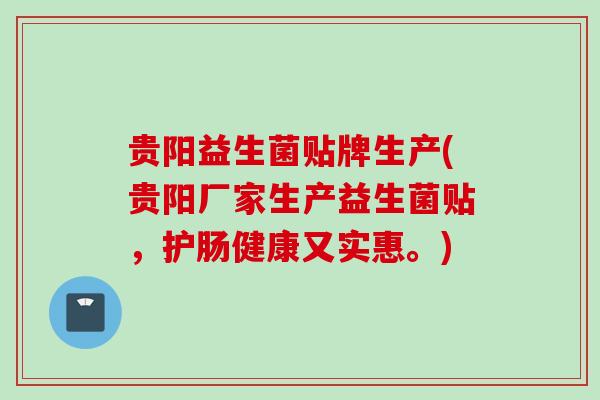贵阳益生菌贴牌生产(贵阳厂家生产益生菌贴,护肠健康又实惠。) 贵阳益生菌贴牌生产(贵阳厂家生产益生菌贴,护肠健康又实惠。)