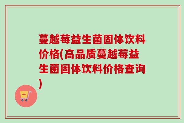 蔓越莓益生菌固体饮料价格(高品质蔓越莓益生菌固体饮料价格查询)