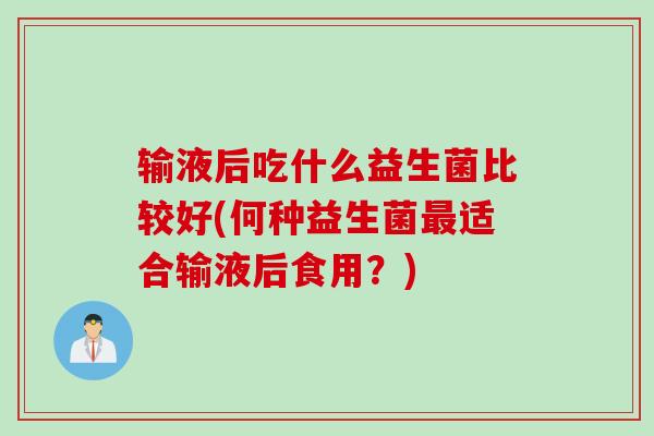 输液后吃什么益生菌比较好(何种益生菌适合输液后食用？)