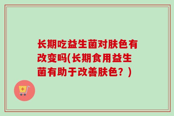 长期吃益生菌对肤色有改变吗(长期食用益生菌有助于改善肤色?) 长期吃益生菌对肤色有改变吗(长期食用益生菌有助于改善肤色?)