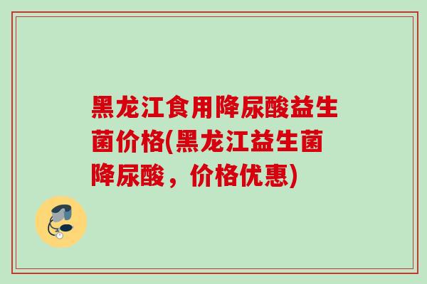 黑龙江食用降尿酸益生菌价格(黑龙江益生菌降尿酸,价格优惠) 黑龙江食用降尿酸益生菌价格(黑龙江益生菌降尿酸,价格优惠)