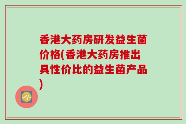 香港大药房研发益生菌价格(香港大药房推出具性价比的益生菌产品)