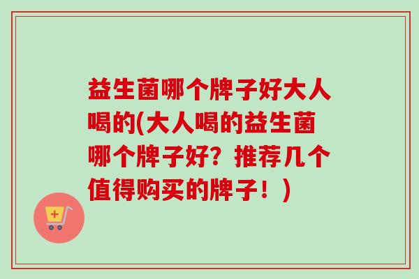 益生菌哪个牌子好大人喝的(大人喝的益生菌哪个牌子好？推荐几个值得购买的牌子！)