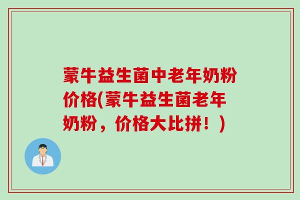 蒙牛益生菌中老年奶粉价格(蒙牛益生菌老年奶粉，价格大比拼！)