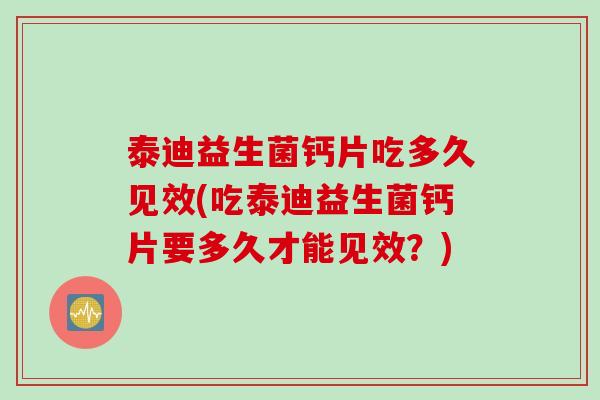 泰迪益生菌钙片吃多久见效(吃泰迪益生菌钙片要多久才能见效？)