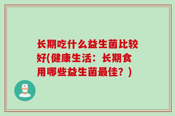 长期吃什么益生菌比较好(健康生活:长期食用哪些益生菌佳?) 长期吃什么益生菌比较好(健康生活:长期食用哪些益生菌佳?)