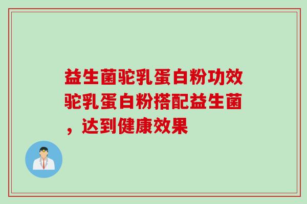 益生菌驼乳蛋白粉功效驼乳蛋白粉搭配益生菌，达到健康效果