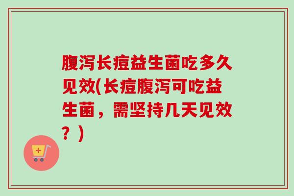 长痘益生菌吃多久见效(长痘可吃益生菌，需坚持几天见效？)