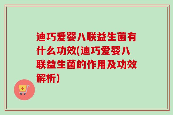 迪巧爱婴八联益生菌有什么功效(迪巧爱婴八联益生菌的作用及功效解析) 迪巧爱婴八联益生菌有什么功效(迪巧爱婴八联益生菌的作用及功效解析)