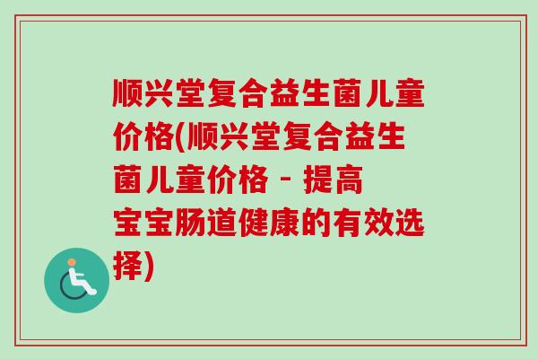 顺兴堂复合益生菌儿童价格(顺兴堂复合益生菌儿童价格 - 提高宝宝肠道健康的有效选择)