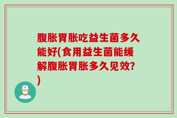 胃胀吃益生菌多久能好(食用益生菌能缓解胃胀多久见效?) 胃胀吃益生菌多久能好(食用益生菌能缓解胃胀多久见效?)