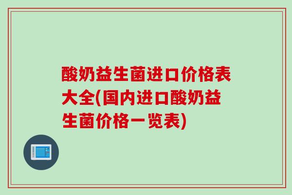 酸奶益生菌进口价格表大全(国内进口酸奶益生菌价格一览表)