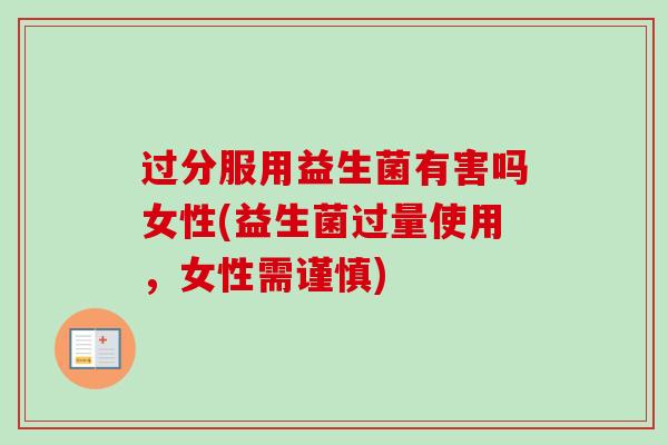 过分服用益生菌有害吗女性(益生菌过量使用,女性需谨慎) 过分服用益生菌有害吗女性(益生菌过量使用,女性需谨慎)