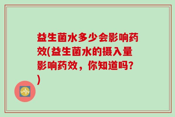 益生菌水多少会影响(益生菌水的摄入量影响，你知道吗？)