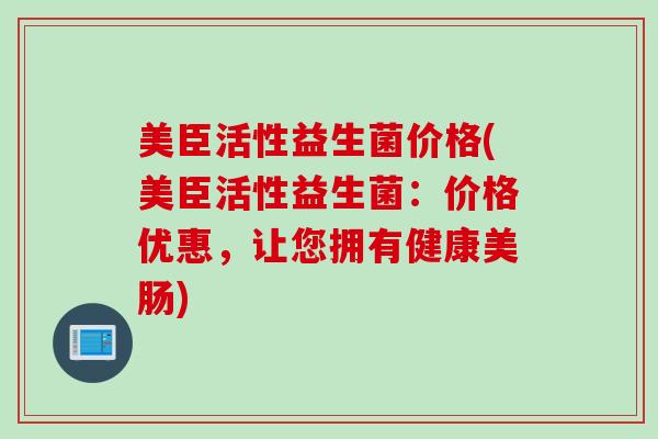 美臣活性益生菌价格(美臣活性益生菌:价格优惠,让您拥有健康美肠) 美臣活性益生菌价格(美臣活性益生菌:价格优惠,让您拥有健康美肠)