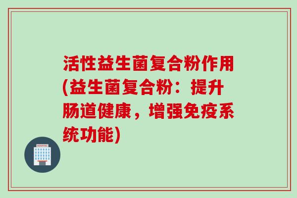 活性益生菌复合粉作用(益生菌复合粉：提升肠道健康，增强系统功能)
