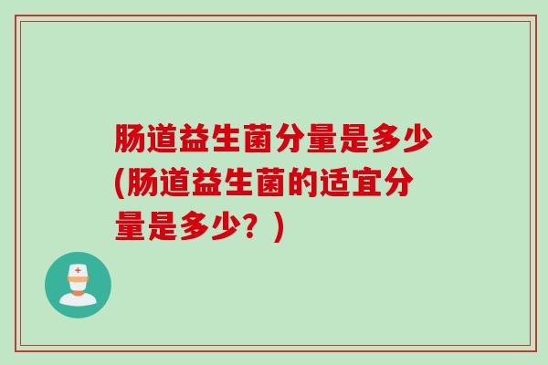肠道益生菌分量是多少(肠道益生菌的适宜分量是多少？)